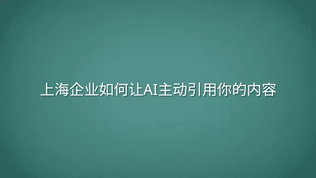 上海企业如何让AI主动引用你的内容？