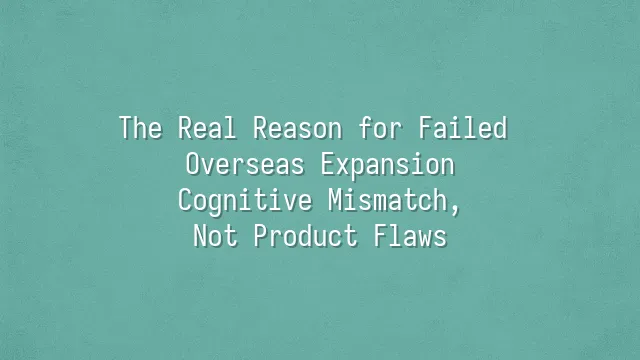 The Real Reason for Failed Overseas Expansion: Cognitive Mismatch, Not Product Flaws