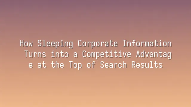 How Sleeping Corporate Information Turns into a Competitive Advantage at the Top of Search Results