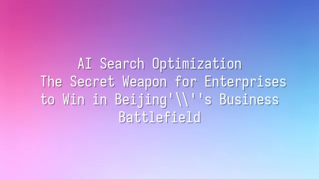 AI Search Optimization: The Secret Weapon for Enterprises to Win in Beijing's Business Battlefield