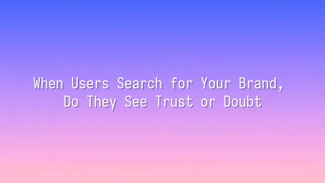 When Users Search for Your Brand, Do They See Trust or Doubt?