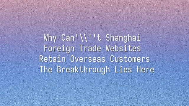 Why Can't Shanghai Foreign Trade Websites Retain Overseas Customers? The Breakthrough Lies Here