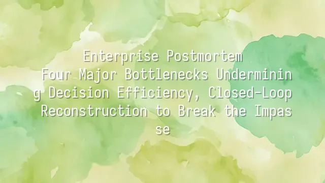 Enterprise Postmortem: Four Major Bottlenecks Undermining Decision Efficiency, Closed-Loop Reconstruction to Break the Impasse