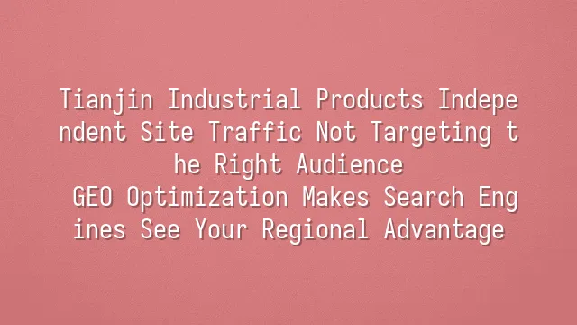 Tianjin Industrial Products Independent Site Traffic Not Targeting the Right Audience? GEO Optimization Makes Search Engines See Your Regional Advantage