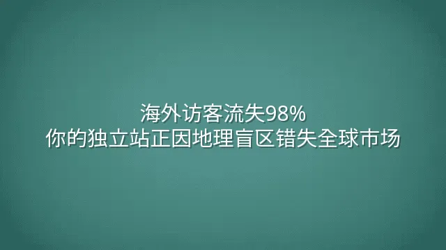 海外访客流失98%？你的独立站正因地理盲区错失全球市场