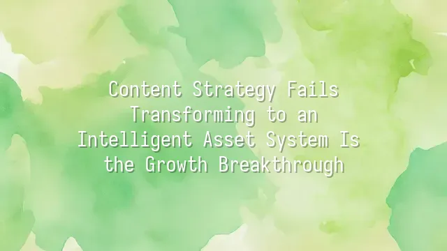 Content Strategy Fails? Transforming to an Intelligent Asset System Is the Growth Breakthrough