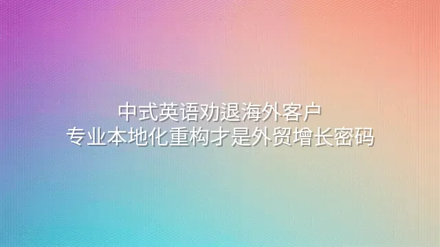 中式英语劝退海外客户？专业本地化重构才是外贸增长密码