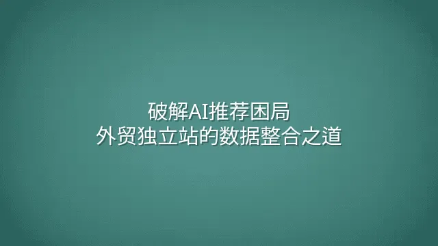 破解AI推荐困局：外贸独立站的数据整合之道