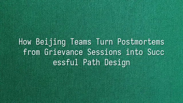 How Beijing Teams Turn Postmortems from Grievance Sessions into Successful Path Design