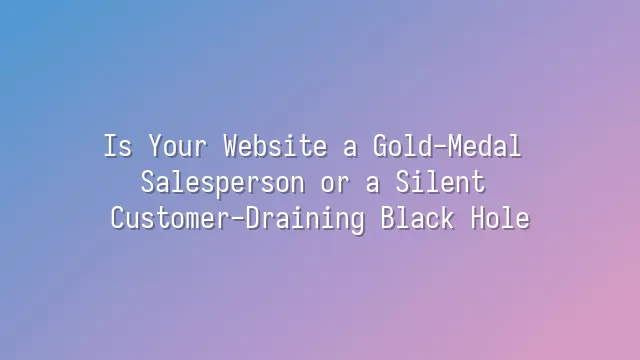 Is Your Website a Gold-Medal Salesperson or a Silent Customer-Draining Black Hole?