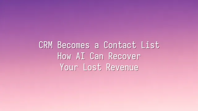 CRM Becomes a Contact List? How AI Can Recover Your Lost Revenue