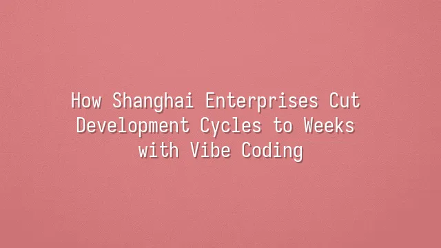 How Shanghai Enterprises Cut Development Cycles to Weeks with Vibe Coding