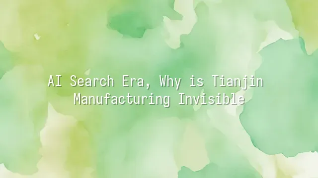 AI Search Era, Why is Tianjin Manufacturing Invisible?