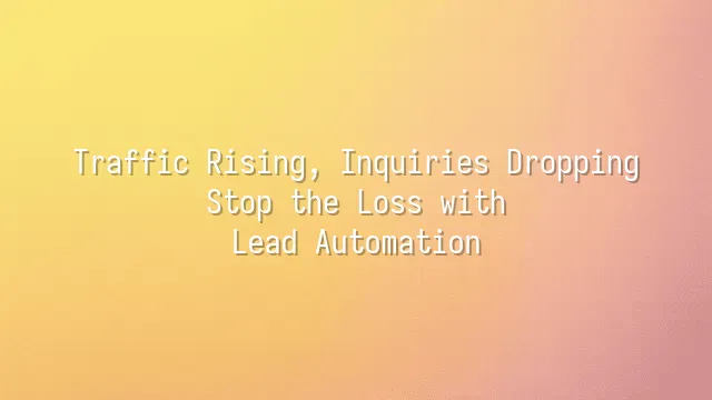 Traffic Rising, Inquiries Dropping? Stop the Loss with Lead Automation