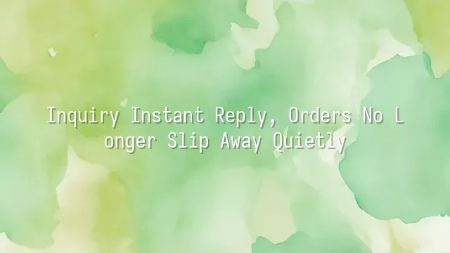 Inquiry Instant Reply, Orders No Longer Slip Away Quietly
