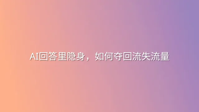 AI回答里隐身，如何夺回流失流量