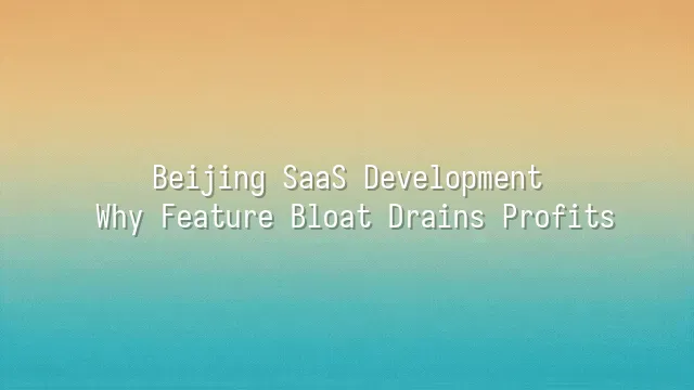 Beijing SaaS Development: Why Feature Bloat Drains Profits