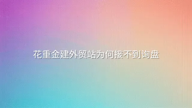 花重金建外贸站为何接不到询盘？