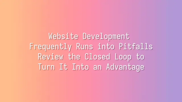 Website Development Frequently Runs into Pitfalls? Review the Closed Loop to Turn It Into an Advantage