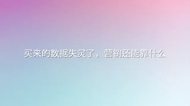 买来的数据失灵了，营销还能靠什么