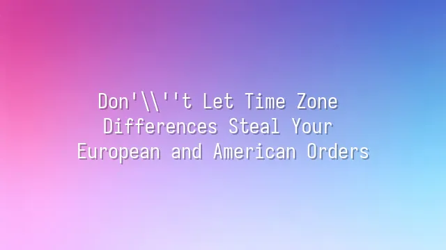 Don't Let Time Zone Differences Steal Your European and American Orders