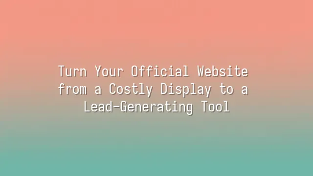 Turn Your Official Website from a Costly Display to a Lead-Generating Tool