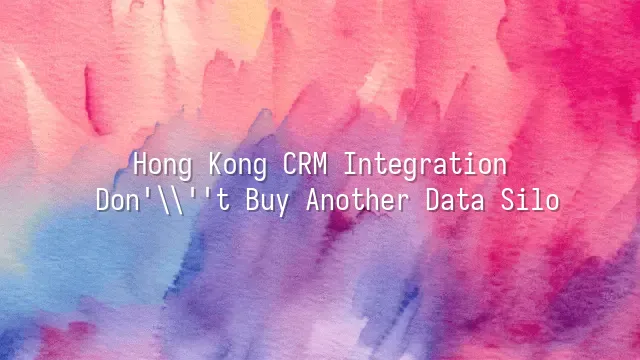 Hong Kong CRM Integration: Don't Buy Another Data Silo