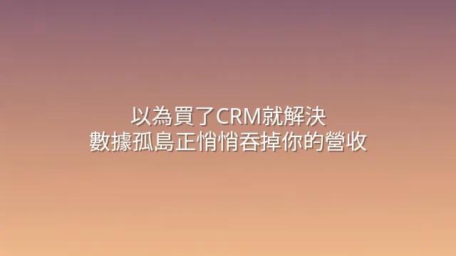 以為買了CRM就解決？數據孤島正悄悄吞掉你的營收
