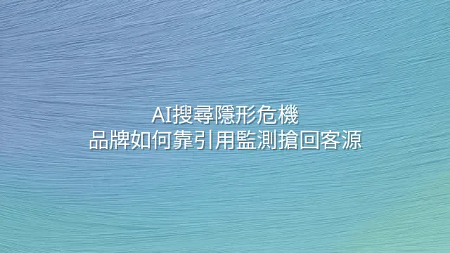 AI搜尋隱形危機：品牌如何靠引用監測搶回客源