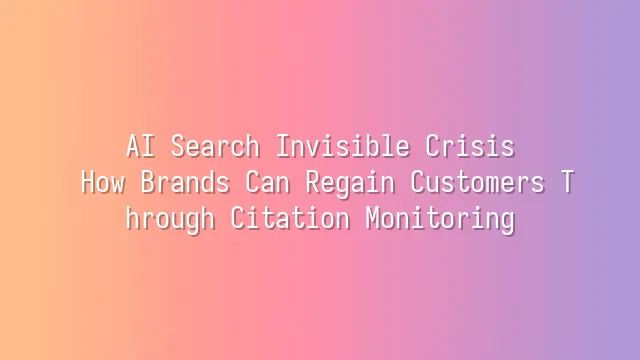 AI Search Invisible Crisis: How Brands Can Regain Customers Through Citation Monitoring