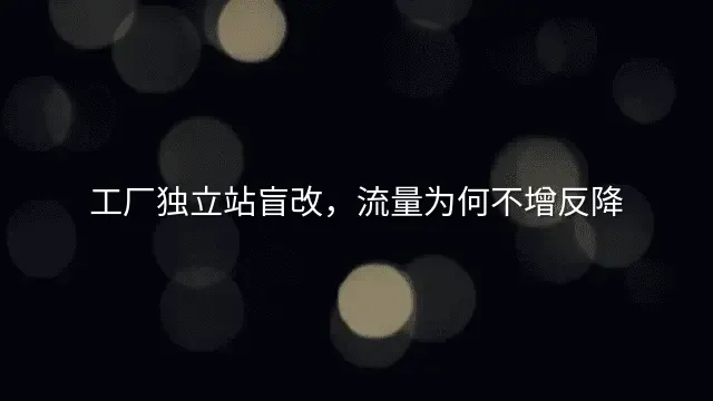 工厂独立站盲改，流量为何不增反降？