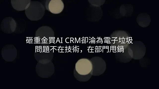 砸重金買AI CRM卻淪為電子垃圾？問題不在技術，在部門甩鍋