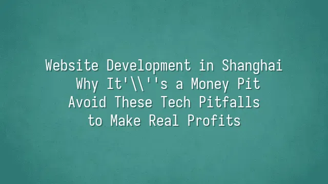 Website Development in Shanghai: Why It's a Money Pit? Avoid These Tech Pitfalls to Make Real Profits