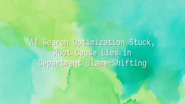 AI Search Optimization Stuck, Root Cause Lies in Department Blame-Shifting