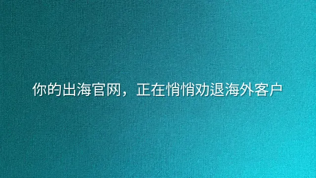 你的出海官网，正在悄悄劝退海外客户
