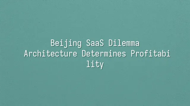 Beijing SaaS Dilemma: Architecture Determines Profitability