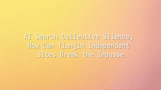 AI Search Collective Silence, How Can Tianjin Independent Sites Break the Impasse