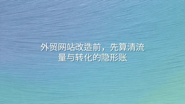 外贸网站改造前，先算清流量与转化的隐形账