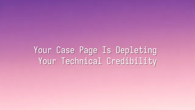 Your Case Page Is Depleting Your Technical Credibility