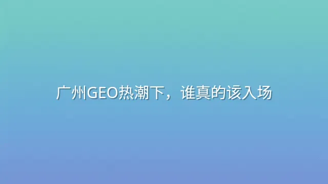广州GEO热潮下，谁真的该入场？