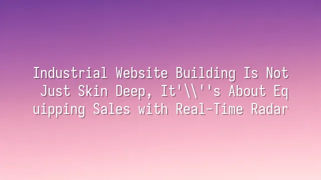 Industrial Website Building Is Not Just Skin Deep, It's About Equipping Sales with Real-Time Radar