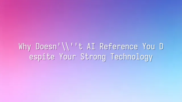 Why Doesn't AI Reference You Despite Your Strong Technology?