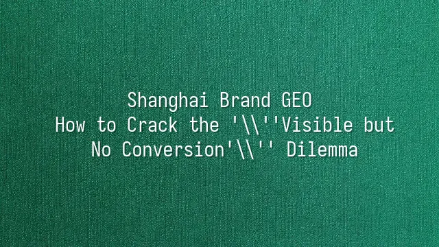 Shanghai Brand GEO: How to Crack the 'Visible but No Conversion' Dilemma
