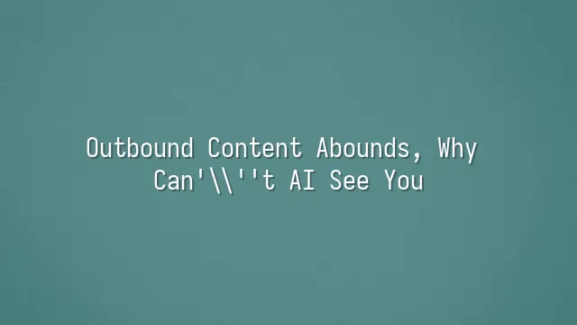 Outbound Content Abounds, Why Can't AI See You?