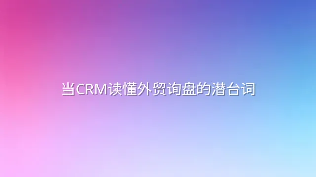当CRM读懂外贸询盘的潜台词