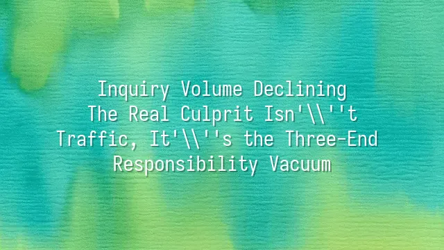 Inquiry Volume Declining? The Real Culprit Isn't Traffic, It's the Three-End Responsibility Vacuum