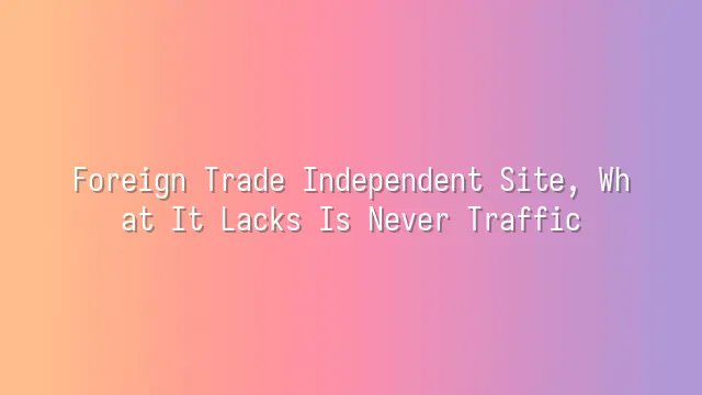 Foreign Trade Independent Site, What It Lacks Is Never Traffic