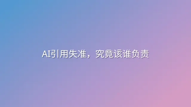 AI引用失准，究竟该谁负责？