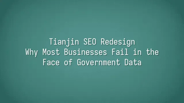 Tianjin SEO Redesign: Why Most Businesses Fail in the Face of Government Data
