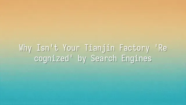Why Isn't Your Tianjin Factory 'Recognized' by Search Engines?